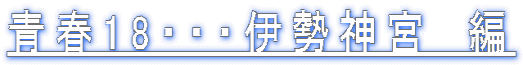 青春18・・・伊勢神宮　編